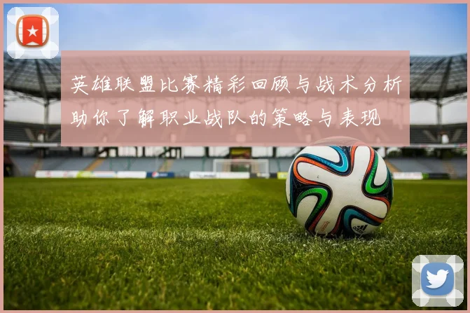 英雄联盟比赛精彩回顾与战术分析助你了解职业战队的策略与表现