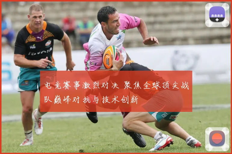 电竞赛事激烈对决 聚焦全球顶尖战队巅峰对抗与技术创新