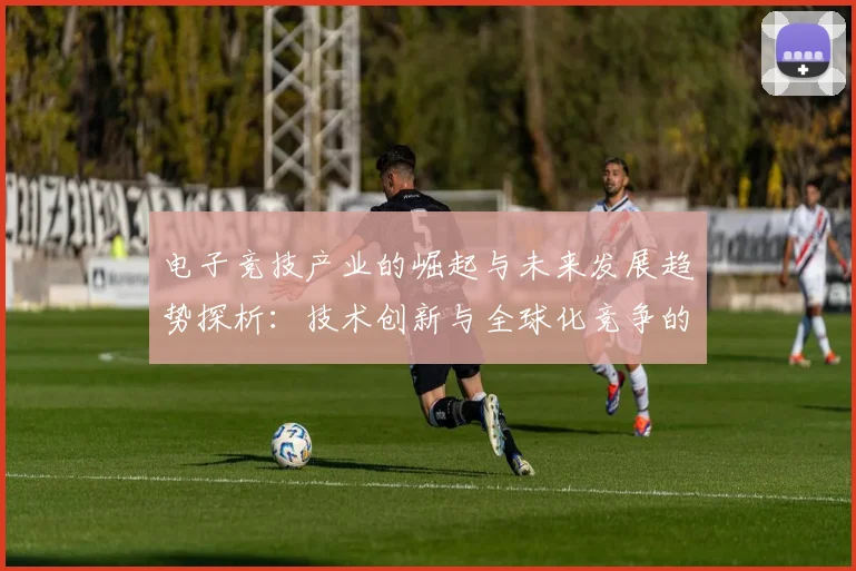 电子竞技产业的崛起与未来发展趋势探析：技术创新与全球化竞争的新机遇