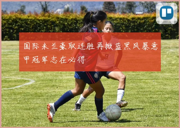 国际米兰豪取连胜再掀蓝黑风暴意甲冠军志在必得