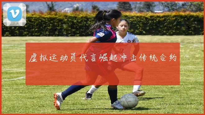 虚拟运动员代言崛起冲击传统合约