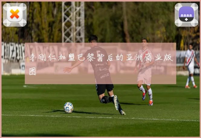 李刚仁加盟巴黎背后的亚洲商业版图