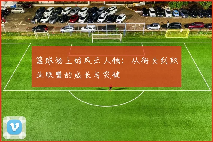 篮球场上的风云人物：从街头到职业联盟的成长与突破