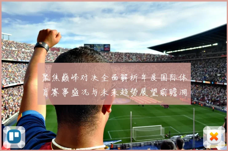 聚焦巅峰对决全面解析年度国际体育赛事盛况与未来趋势展望前瞻洞察