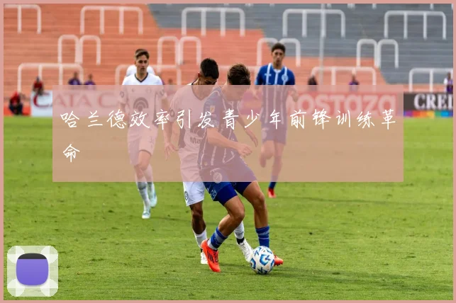 哈兰德效率引发青少年前锋训练革命