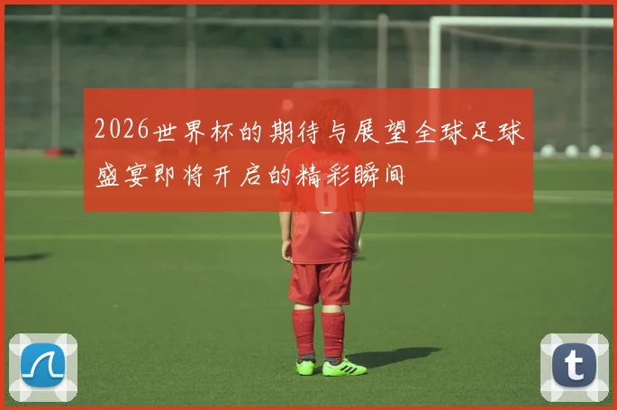 2026世界杯的期待与展望全球足球盛宴即将开启的精彩瞬间