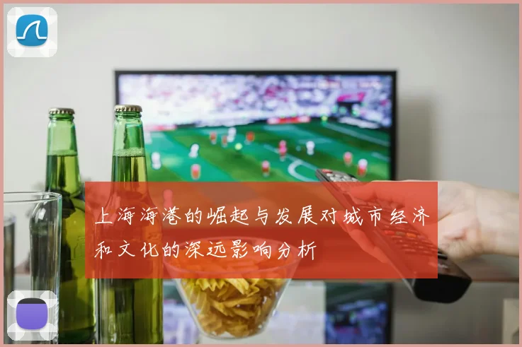 上海海港的崛起与发展对城市经济和文化的深远影响分析