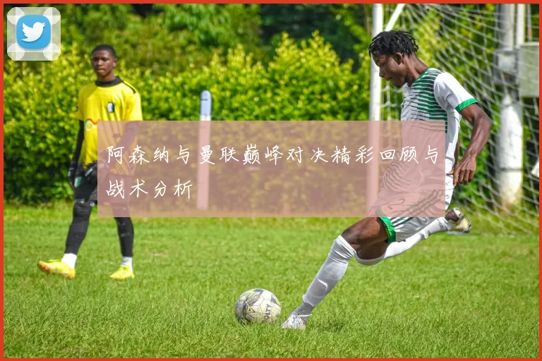 阿森纳与曼联巅峰对决精彩回顾与战术分析