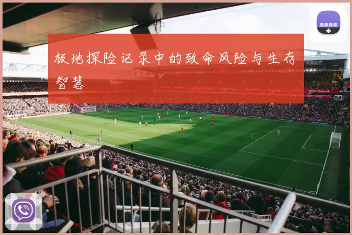 极地探险记录中的致命风险与生存智慧