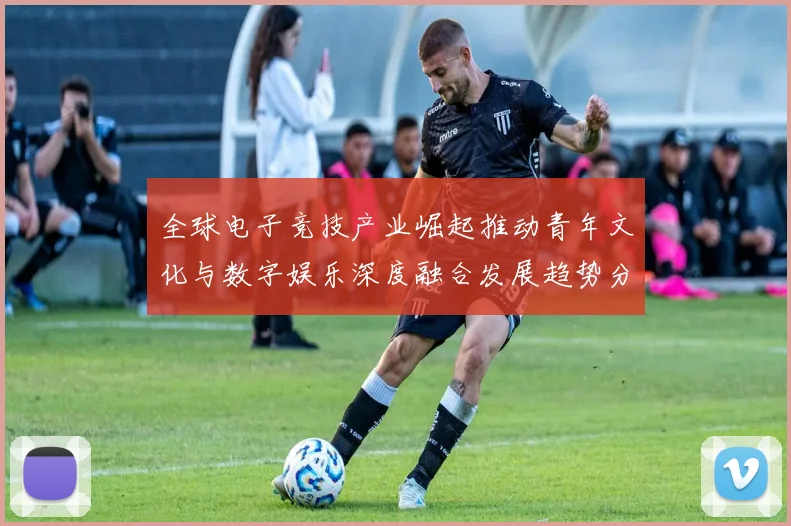 全球电子竞技产业崛起推动青年文化与数字娱乐深度融合发展趋势分析