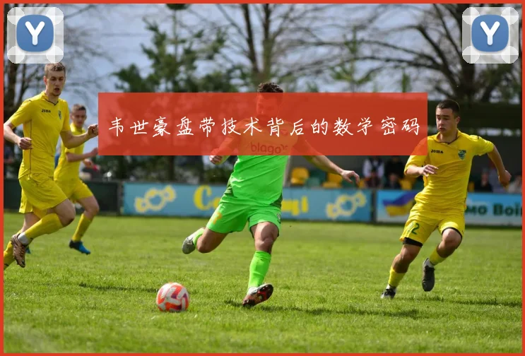 韦世豪盘带技术背后的数学密码