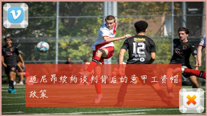迈尼昂续约谈判背后的意甲工资帽政策