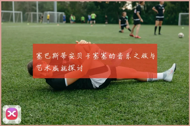 塞巴斯蒂安贝卡塞塞的音乐之旅与艺术成就探讨