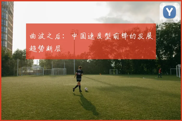 曲波之后：中国速度型前锋的发展趋势断层