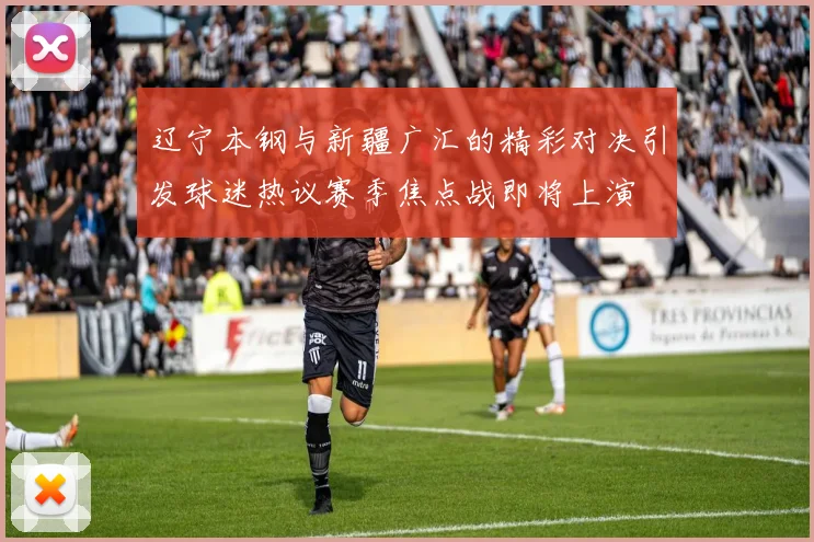 辽宁本钢与新疆广汇的精彩对决引发球迷热议赛季焦点战即将上演
