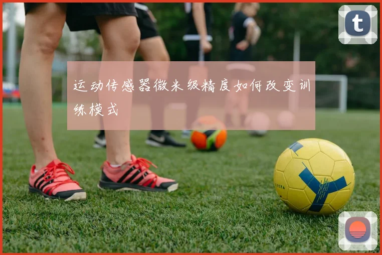 运动传感器微米级精度如何改变训练模式