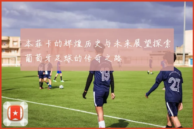 本菲卡的辉煌历史与未来展望探索葡萄牙足球的传奇之路