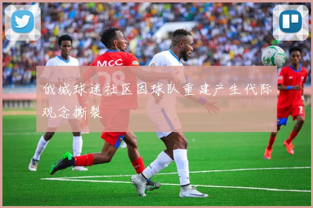 俄城球迷社区因球队重建产生代际观念撕裂